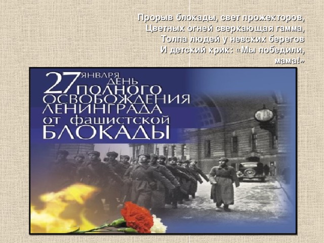 Прорыв блокады, свет прожекторов,  Цветных огней сверкающая гамма,  Толпа людей у невских берегов  И детский крик: «Мы победили, мама!» 