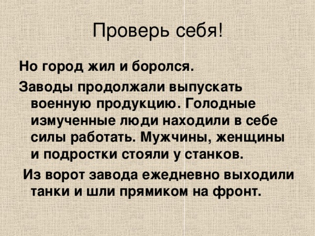 Но город жил и боролся. Заводы продолжали выпускать военную продукцию. Голодные измученные люди находили в себе силы работать. Мужчины, женщины и подростки стояли у станков.  Из ворот завода ежедневно выходили танки и шли прямиком на фронт. 