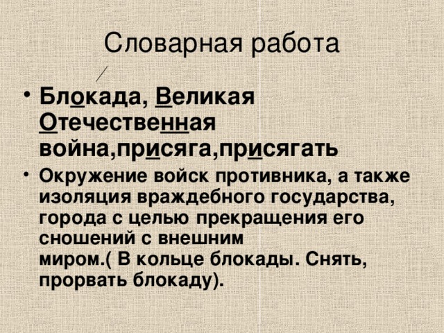 Бл o када, В еликая О течестве нн ая война,пр и сяга,пр и сягать Окружение войск противника, а также изоляция  враждебного государства, города с целью прекращения его сношений с внешним  миром. ( В кольце блокады. Снять, прорвать блокаду ) . 