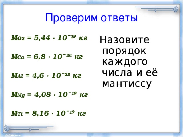 Проверим ответы Мо 2 = 5 , 44 · 10ˉ ¹ ⁹ кг  М Са = 6,8 · 10ˉ ²º кг  M Al = 4,6 · 10ˉ ²º кг  M Mg = 4,08 · 10ˉ ¹ ⁹ кг  M Ti = 8,16 · 10ˉ ¹ ⁹ кг   Назовите порядок каждого числа и её мантиссу 