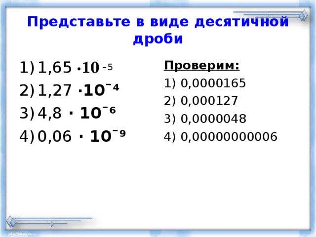 Представьте в виде десятичной дроби 1,65 · 10 –5 Проверим: 1) 0,0000165 2) 0,000127 3) 0,0000048 4) 0,00000000006 1,27 · 10ˉ⁴ 4,8  · 10ˉ⁶ 0,06  · 10ˉ⁹  