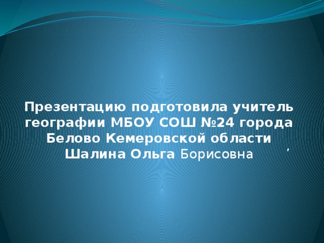 Презентацию подготовила учитель географии МБОУ СОШ №24 города Белово Кемеровской области Шалина Ольга Борисовна , 