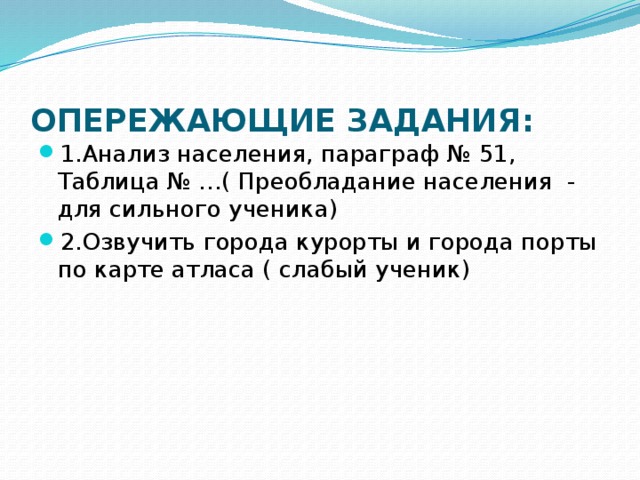 ОПЕРЕЖАЮЩИЕ ЗАДАНИЯ:   1.Анализ населения, параграф № 51, Таблица № …( Преобладание населения - для сильного ученика) 2.Озвучить города курорты и города порты по карте атласа ( слабый ученик) 