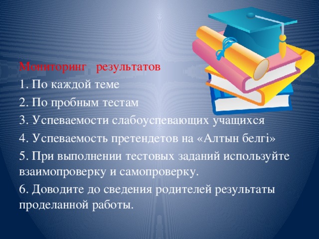 Мониторинг результатов 1. По каждой теме 2. По пробным тестам 3. Успеваемости слабоуспевающих учащихся 4. Успеваемость претендетов на «Алтын белгі» 5. При выполнении тестовых заданий используйте взаимопроверку и самопроверку. 6. Доводите до сведения родителей результаты проделанной работы. 