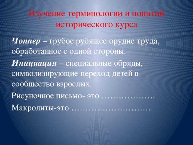 Изучение терминологии и понятий исторического курса Чоппер  – грубое рубящее орудие труда, обработанное с одной стороны. Инициация  – специальные обряды, символизирующие переход детей в сообщество взрослых. Рисуночное письмо- это ………………. Макролиты-это ………………………. 