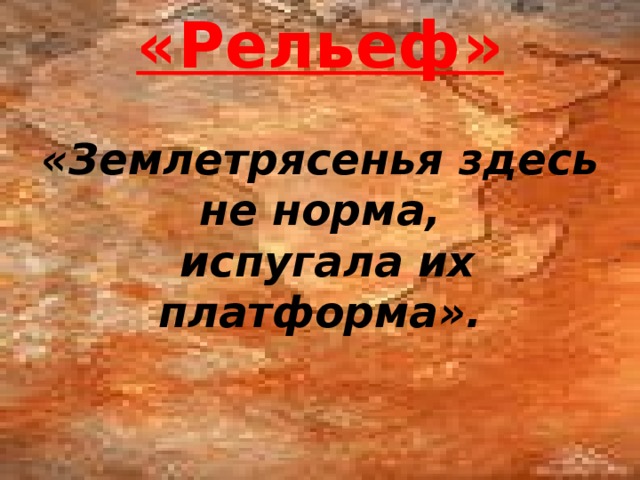 «Рельеф»  «Землетрясенья здесь не норма,  испугала их платформа». 