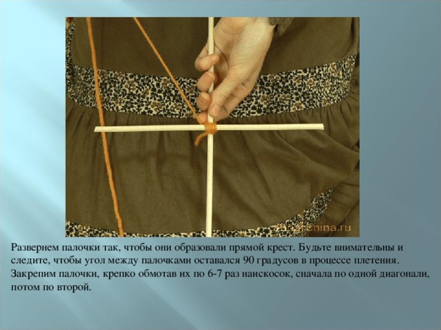 Развернем палочки так, чтобы они образовали прямой крест. Будьте внимательны и следите, чтобы угол между палочками оставался 90 градусов в процессе плетения. Закрепим палочки, крепко обмотав их по 6-7 раз наискосок, сначала по одной диагонали, потом по второй. 