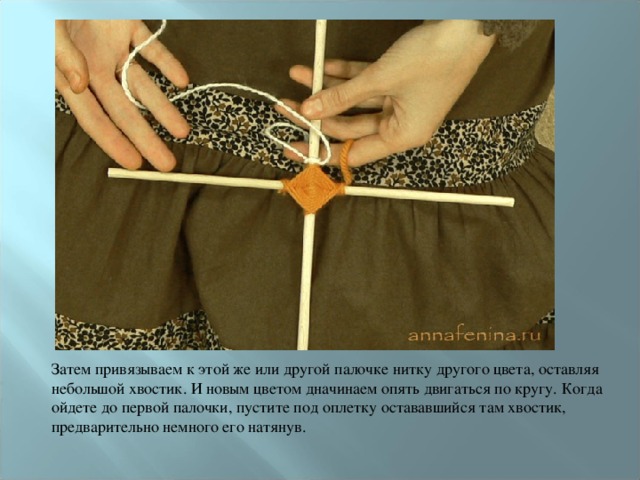 Затем привязываем к этой же или другой палочке нитку другого цвета, оставляя небольшой хвостик. И новым цветом дначинаем опять двигаться по кругу. Когда ойдете до первой палочки, пустите под оплетку остававшийся там хвостик, предварительно немного его натянув. 