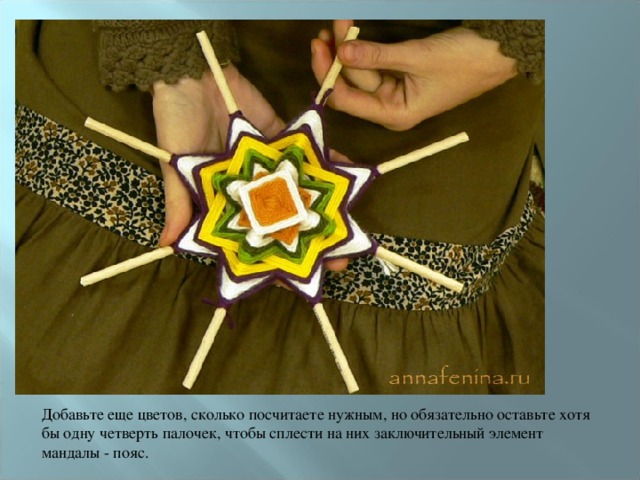 Добавьте еще цветов, сколько посчитаете нужным, но обязательно оставьте хотя бы одну четверть палочек, чтобы сплести на них заключительный элемент мандалы - пояс. 