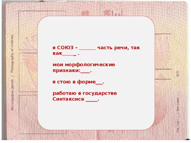 я СОЮЗ -  часть речи, так как _ .  мои морфологические признаки:____.  я стою в форме___.  работаю в государстве Синтаксисе _____. 