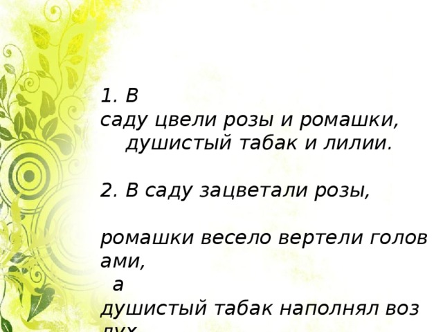 1. В саду цвели розы и ромашки,  душистый табак и лилии. 2. В саду зацветали розы,  ромашки весело вертели головами,  а душистый табак наполнял воздух  ароматом. 