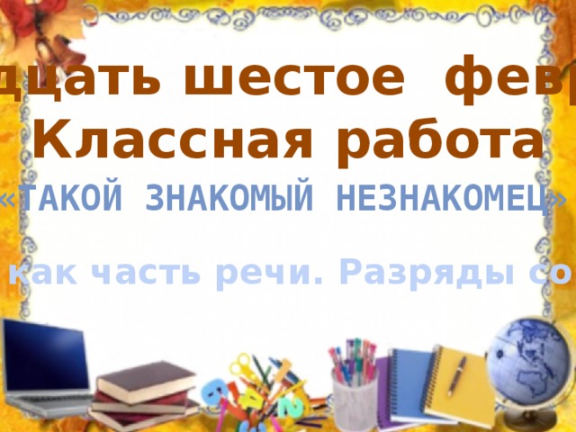 Двадцать шестое февраля Классная работа «Такой знакомый незнакомец» (Союз как часть речи. Разряды союзов) 