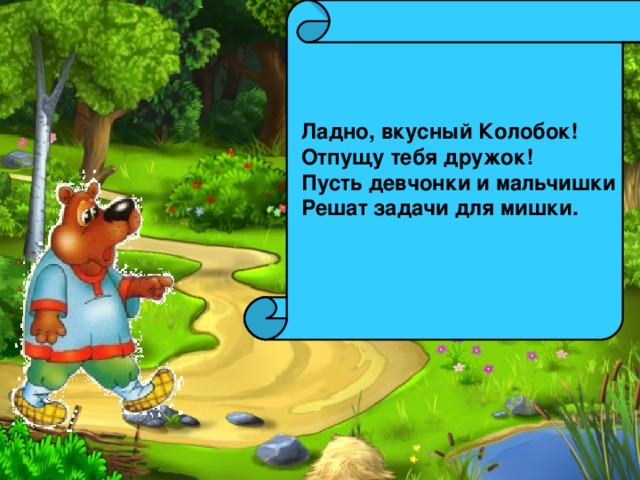 Ладно, вкусный Колобок!  Отпущу тебя дружок!  Пусть девчонки и мальчишки  Решат задачи для мишки. 