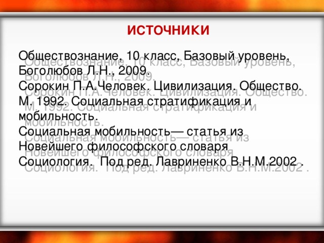 ИСТОЧНИКИ Обществознание, 10 класс, Базовый уровень, Боголюбов Л.Н., 2009.  Сорокин П.А.Человек. Цивилизация. Общество. М. 1992. Социальная стратификация и мобильность. Социальная мобильность— статья из Новейшего философского словаря Социология.  Под ред. Лавриненко В.Н.М.2002 . 