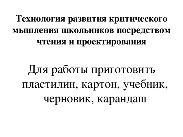 Технология развития критического мышления школьников посредством чтения и проектирования Для работы приготовить пластилин, картон, учебник, черновик, карандаш 