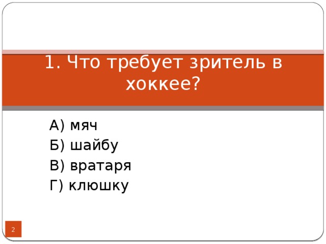 1. Что требует зритель в хоккее? А) мяч Б) шайбу В) вратаря Г) клюшку  