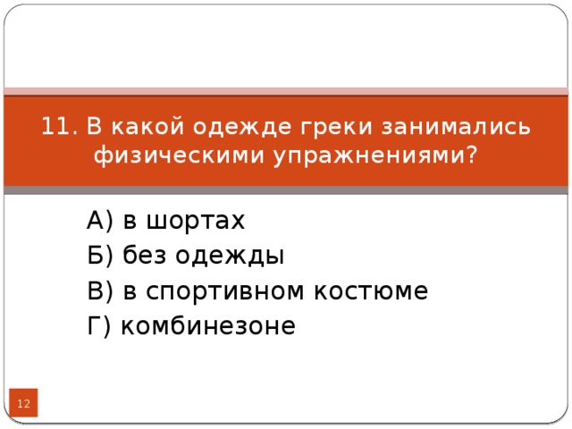 11. В какой одежде греки занимались физическими упражнениями? А) в шортах Б) без одежды В) в спортивном костюме Г) комбинезоне  