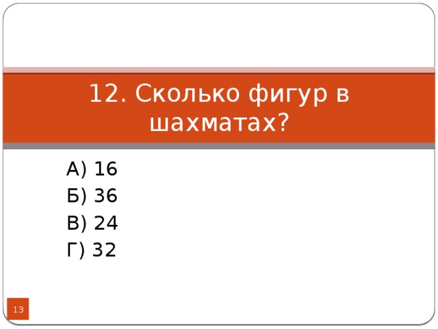 12. Сколько фигур в шахматах? А) 16 Б) 36 В) 24 Г) 32  