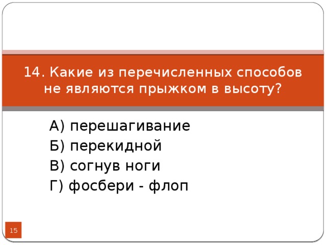 14. Какие из перечисленных способов не являются прыжком в высоту? А) перешагивание Б) перекидной В) согнув ноги Г) фосбери - флоп  