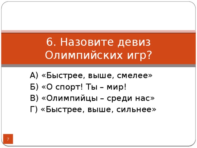 6. Назовите девиз Олимпийских игр? А) «Быстрее, выше, смелее» Б) «О спорт! Ты – мир! В) «Олимпийцы – среди нас» Г) «Быстрее, выше, сильнее»  