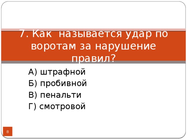 7. Как называется удар по воротам за нарушение правил? А) штрафной Б) пробивной В) пенальти Г) смотровой  