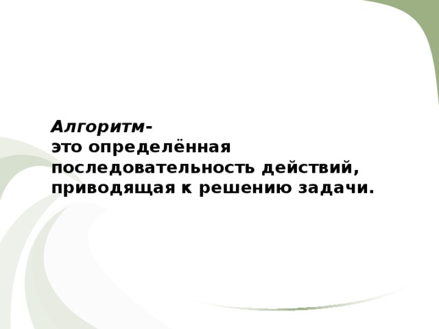 Алгоритм - это определённая последовательность действий, приводящая к решению задачи. 