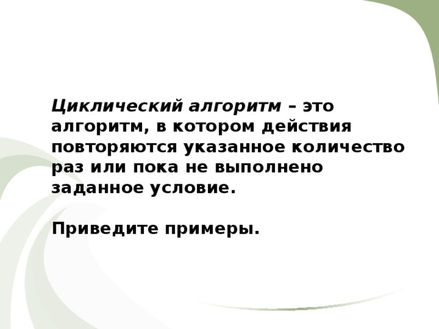 Циклический алгоритм – это алгоритм, в котором действия повторяются указанное количество раз или пока не выполнено заданное условие.  Приведите примеры. 