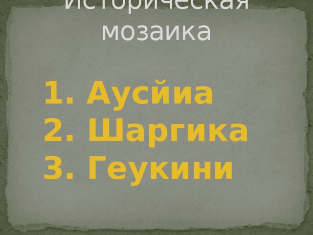 Историческая мозаика 1. Аусйиа 2. Шаргика 3. Геукини 