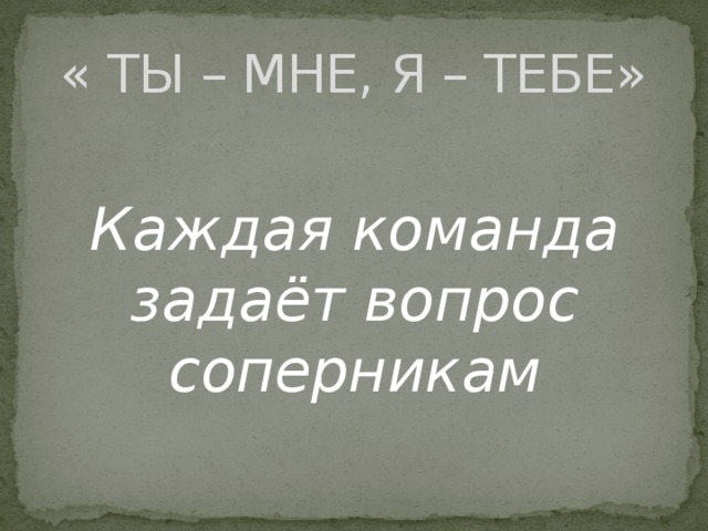 « ТЫ – МНЕ, Я – ТЕБЕ» Каждая команда задаёт вопрос соперникам 