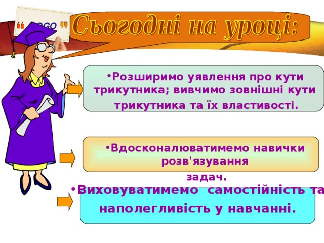 Розширимо уявлення про кути трикутника; вивчимо зовнішні кути  трикутника та їх властивості. Вдосконалюватимемо навички розв'язування  задач. Виховуватимемо самостійність та  наполегливість у навчанні.  