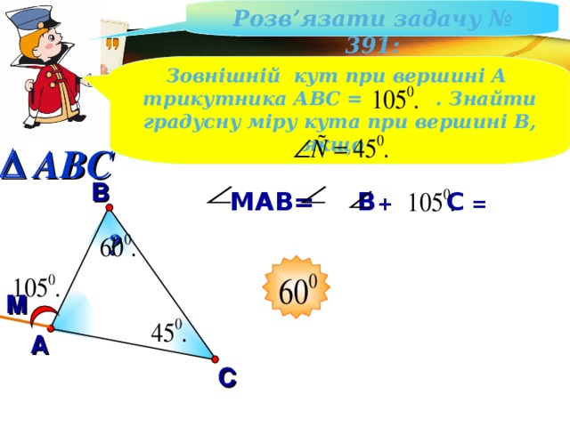 Розв ’ язати задачу № 391 : Зовнішній кут при вершині А трикутника АВС = . Знайти градусну міру кута при вершині В, якщо  ABC В МАВ=  В + С = ? М А С 