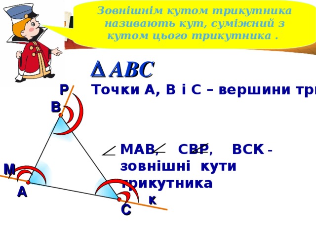 Зовнішнім кутом трикутника називають кут, суміжний з кутом цього трикутника .  ABC Р Точки А, В і С – вершини трикутника В МАВ , СВР , ВСК – зовнішні кути трикутника М А к С 