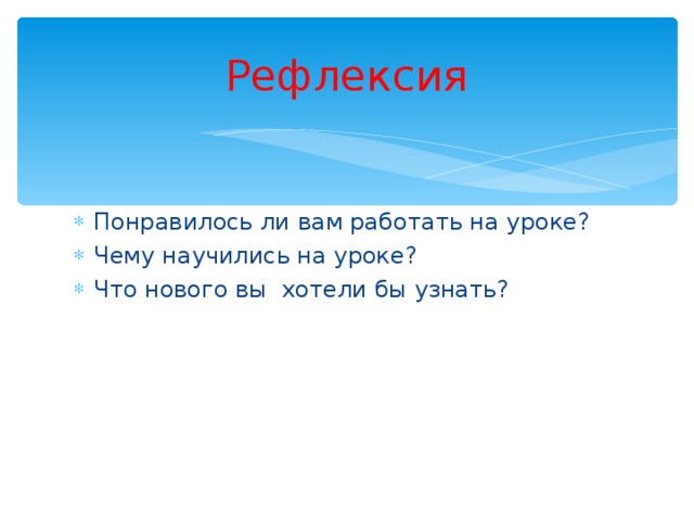 Рефлексия Понравилось ли вам работать на уроке? Чему научились на уроке? Что нового вы хотели бы узнать? 