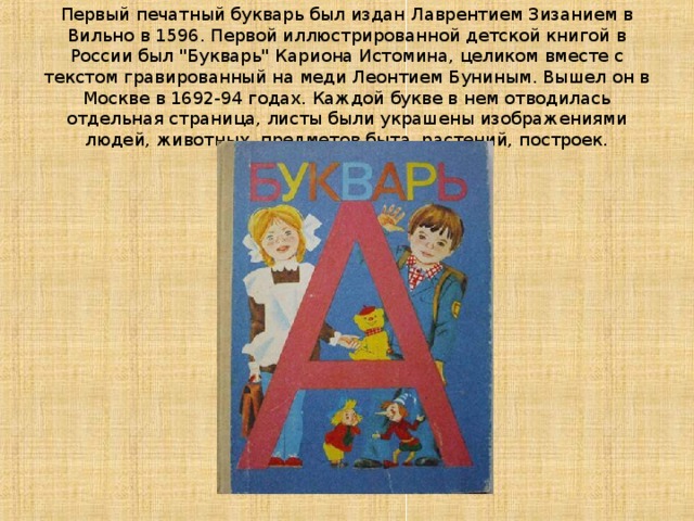 Первый печатный букварь был издан Лаврентием Зизанием в Вильно в 1596. Первой иллюстрированной детской книгой в России был 