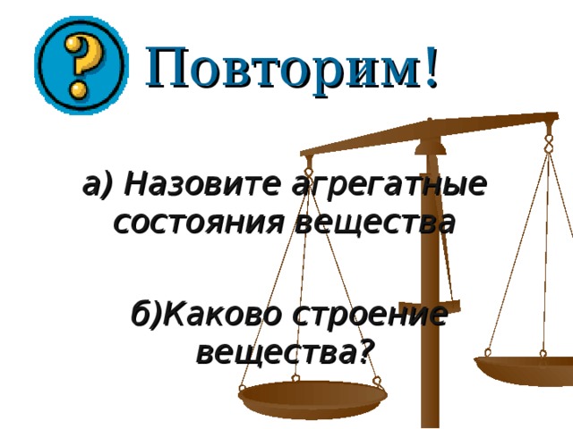 Повторим! а) Назовите агрегатные состояния вещества  б)Каково строение вещества?    