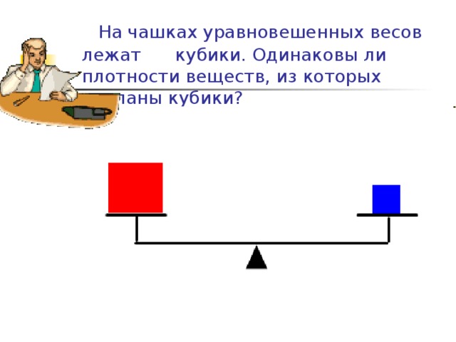  На чашках уравновешенных весов лежат  кубики. Одинаковы ли плотности веществ, из которых сделаны кубики? 