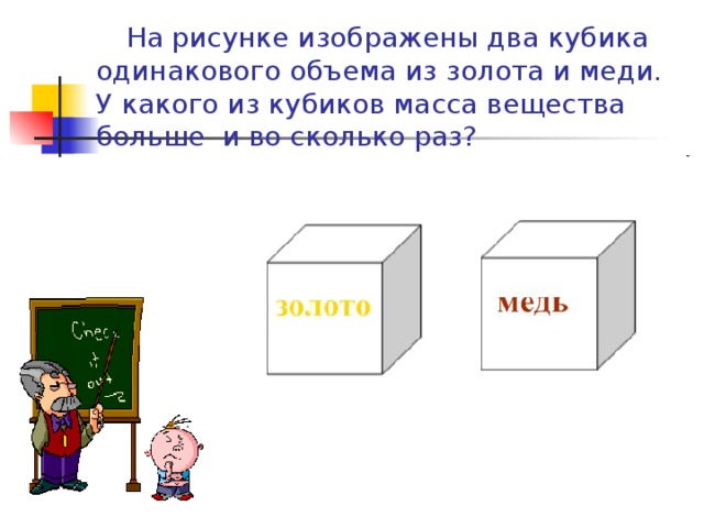  На рисунке изображены два кубика одинакового объема из золота и меди. У какого из кубиков масса вещества больше и во сколько раз? 