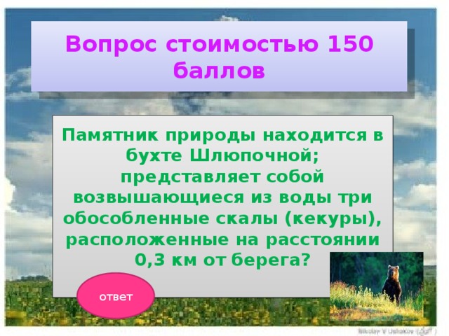 Вопрос стоимостью 150 баллов Памятник природы находится в бухте Шлюпочной; представляет собой возвышающиеся из воды три обособленные скалы (кекуры), расположенные на расстоянии 0,3 км от берега?  ответ 