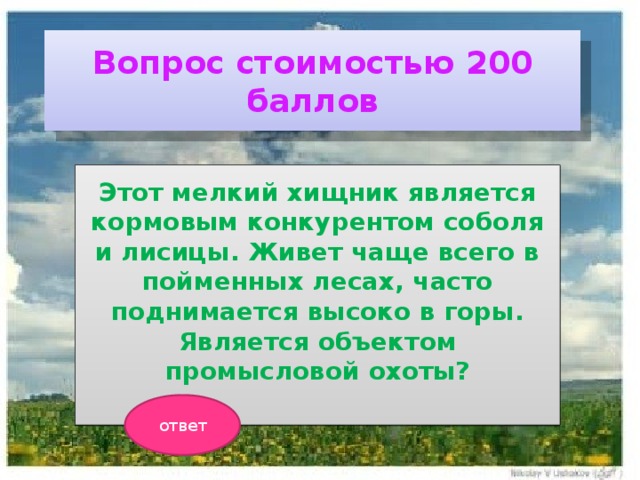 Вопрос стоимостью 200 баллов Этот мелкий хищник является кормовым конкурентом соболя и лисицы. Живет чаще всего в пойменных лесах, часто поднимается высоко в горы. Является объектом промысловой охоты?  ответ 