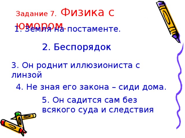 Задание 7. Физика с юмором. 1. Земля на постаменте. 2. Беспорядок  3. Он роднит иллюзиониста с линзой 4. Не зная его закона – сиди дома.  5. Он садится сам без всякого суда и следствия 