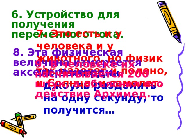 6. Устройство для получения переменного тока. 7. Это есть и у человека и у животного, но физик так назовет и полено, и Солнце, и самолет. 8. Эта физическая величина измеряется акселерометром. 9. В человеке их насчитывается 200 штук, а объяснил его действие Архимед. 10. Если один джоуль разделить на одну секунду, то получится…  