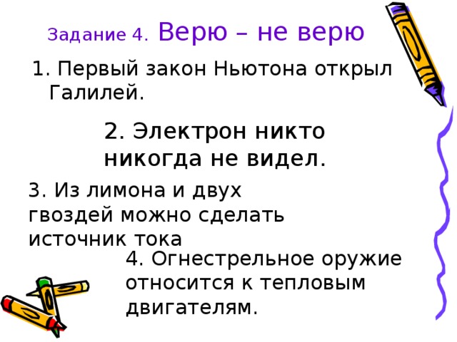 Задание 4. Верю – не верю 2. Электрон никто никогда не видел. 3. Из лимона и двух гвоздей можно сделать источник тока 4. Огнестрельное оружие относится к тепловым двигателям. 