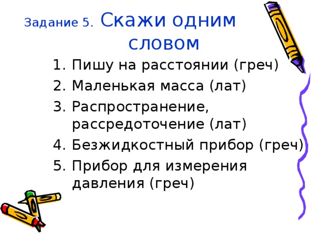 Задание 5. Скажи одним словом Пишу на расстоянии (греч) Маленькая масса (лат) Распространение, рассредоточение (лат) Безжидкостный прибор (греч) Прибор для измерения давления (греч)  