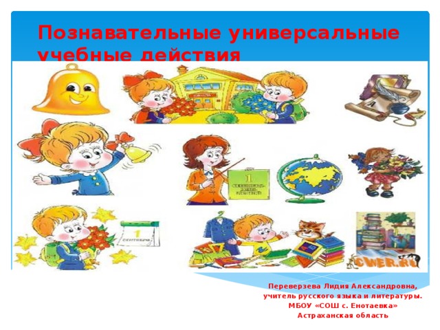 Познавательные универсальные учебные действия Переверзева Лидия Александровна, учитель русского языка и литературы. МБОУ «СОШ с. Енотаевка» Астраханская область 