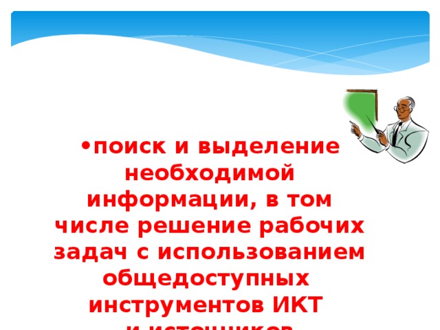 • поиск и выделение необходимой информации, в том числе решение рабочих задач с использованием общедоступных инструментов ИКТ и источников информации; 