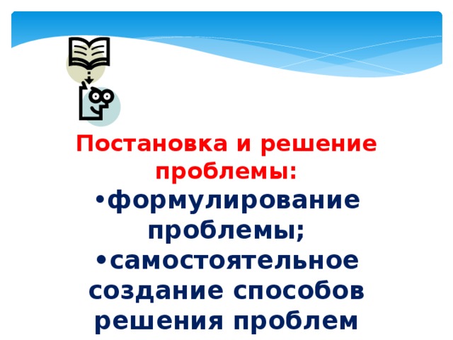 Постановка и решение проблемы: • формулирование проблемы; • самостоятельное создание способов решения проблем творческого и поискового характера. 