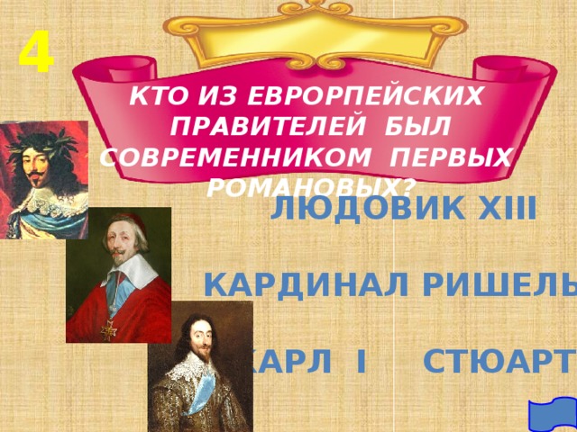 4 КТО ИЗ ЕВРОРПЕЙСКИХ ПРАВИТЕЛЕЙ БЫЛ СОВРЕМЕННИКОМ ПЕРВЫХ РОМАНОВЫХ? ЛЮДОВИК xiii  КАРДИНАЛ РИШЕЛЬЕ  КАРЛ I СТЮАРТ 