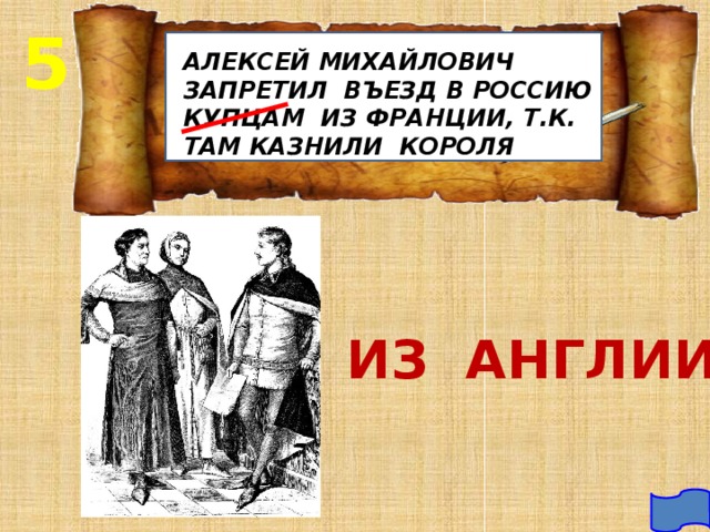 5 АЛЕКСЕЙ МИХАЙЛОВИЧ ЗАПРЕТИЛ ВЪЕЗД В РОССИЮ КУПЦАМ ИЗ ФРАНЦИИ, Т.К. ТАМ КАЗНИЛИ КОРОЛЯ ИЗ АНГЛИИ 