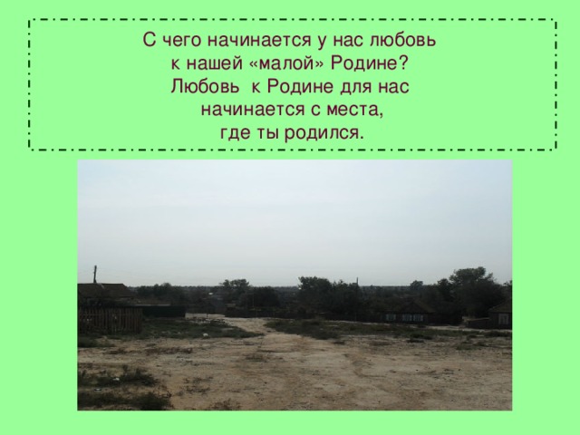 С чего начинается у нас любовь  к нашей «малой» Родине?  Любовь к Родине для нас  начинается с места,  где ты родился. 