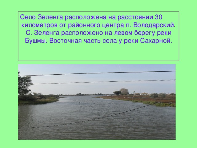 Село Зеленга расположена на расстоянии 30 километров от районного центра п. Володарский . С. Зеленга расположено на левом берегу реки Бушмы. Восточная часть села у реки Сахарной. 
